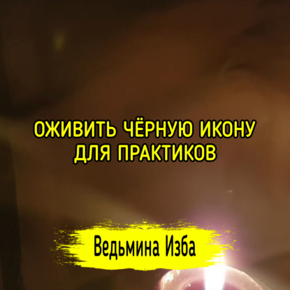 ОЖИВИТЬ ЧЁРНУЮ ИКОНУ. ДЛЯ ПРАКТИКОВ. ВЕДЬМИНА ИЗБА  ИНГА ХОСРОЕВА