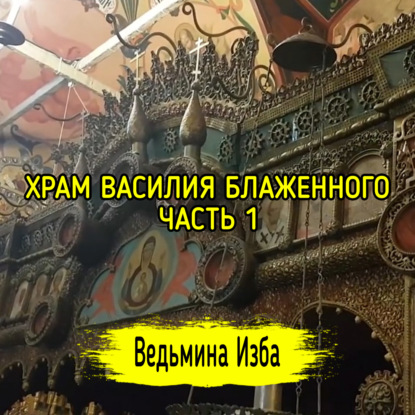 ХРАМ ВАСИЛИЯ БЛАЖЕННОГО. ЧАСТЬ 1. ВЕДЬМИНА ИЗБА  ИНГА ХОСРОЕВА