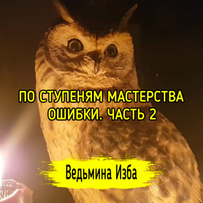 ПО СТУПЕНЯМ МАСТЕРСТВА, ОШИБКИ. ЧАСТЬ 2. ВЕДЬМИНА ИЗБА - ИНГА ХОСРОЕВА