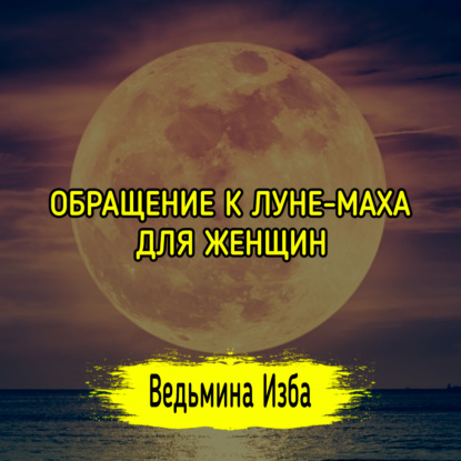 ОБРАЩЕНИЕ К ЛУНЕ-МАХА. ДЛЯ ЖЕНЩИН. ВЕДЬМИНА ИЗБА  ИНГА ХОСРОЕВА