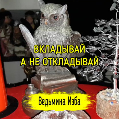 ВКЛАДЫВАЙ, А НЕ ОТКЛАДЫВАЙ. ВЕДЬМИНА ИЗБА  ИНГА ХОСРОЕВА