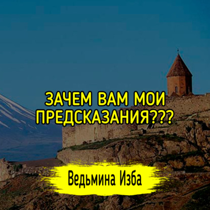 ЗАЧЕМ ВАМ МОИ ПРЕДСКАЗАНИЯ???