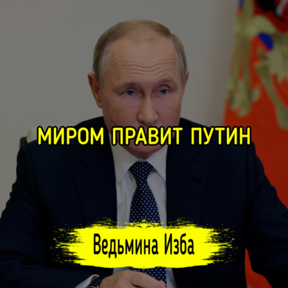 МИРОМ ПРАВИТ ПУТИН. ВЕДЬМИНА ИЗБА  ИНГА ХОСРОЕВА