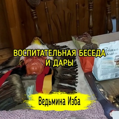 ВОСПИТАТЕЛЬНАЯ БЕСЕДА И ДАРЫ. ВЕДЬМИНА ИЗБА  ИНГА ХОСРОЕВА