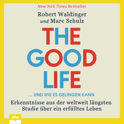 The Good Life ... und wie es gelingen kann - Erkenntnisse aus der weltweit längsten Studie über ein erfülltes Leben (Ungekürzt)