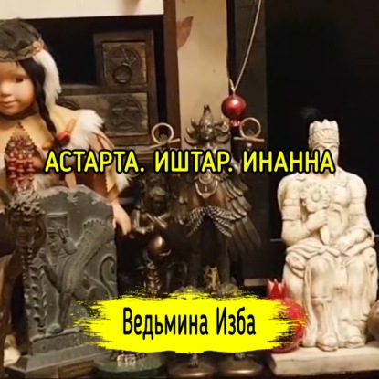 АСТАРТА. ИШТАР. ИНАННА. ВЕДЬМИНА ИЗБА  ИНГА ХОСРОЕВА