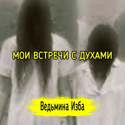 МОИ ВСТРЕЧИ С ДУХАМИ. ВЕДЬМИНА ИЗБА  ИНГА ХОСРОЕВА