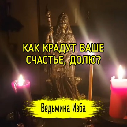 КАК КРАДУТ ВАШЕ СЧАСТЬЕ, ДОЛЮ? ВЕДЬМИНА ИЗБА   ИНГА ХОСРОЕВА