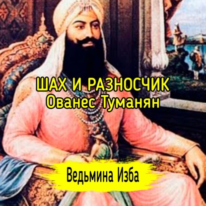 ШАХ И РАЗНОСЧИК. ОВАНЕС ТУМАНЯН. ВЕДЬМИНА ИЗБА  МАГИЯ