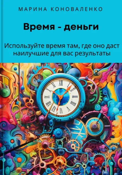 Обложка книги Время – деньги. Используйте время там, где оно даст наилучшие для вас результаты, Марина Юрьевна Коноваленко