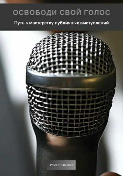 Обложка книги Освободи свой голос. Путь к мастерству публичных выступлений, Роман Юрьевич Замбаев