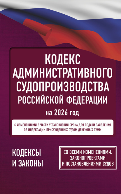 

Кодекс административного судопроизводства Российской Федерации на 2026 год. Со всеми изменениями, законопроектами и постановлениями судов.