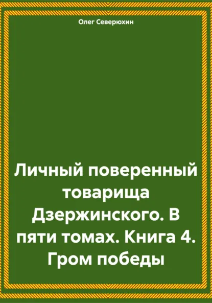 Обложка книги Личный поверенный товарища Дзержинского. В пяти томах. Книга 4. Гром победы, Олег Северюхин