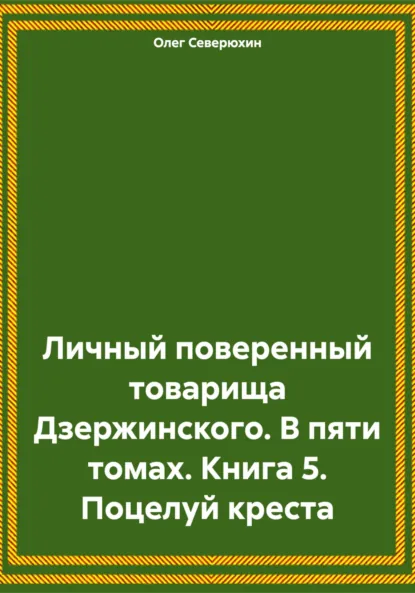 Обложка книги Личный поверенный товарища Дзержинского. В пяти томах. Книга 5. Поцелуй креста, Олег Северюхин