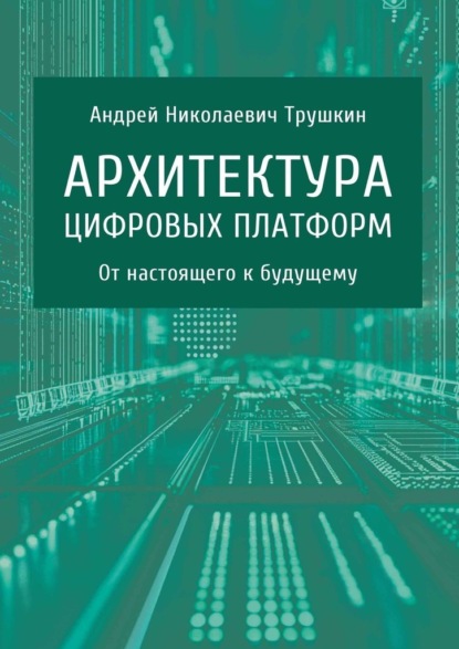 Андрей Николаевич Трушкин — Архитектура цифровых платформ. От настоящего к будущему