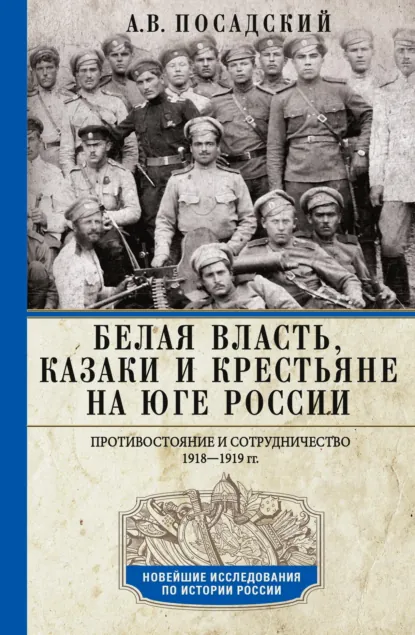 Обложка книги Белая власть, казаки и крестьяне на Юге России. Противостояние и сотрудничество. 1918—1919, А. В. Посадский