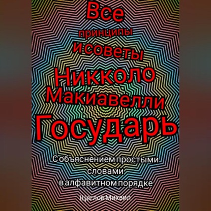 Михаил Щеглов — Все принципы и советы Никколо Макиавелли Государь. С объяснением простыми словами в алфавитном порядке