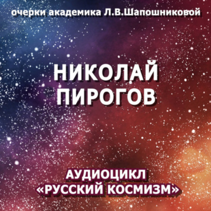 Людмила Васильевна Шапошникова — Николай Пирогов. Очерк академика Л.В.Шапошниковой. Аудиоцикл «Русский космизм»