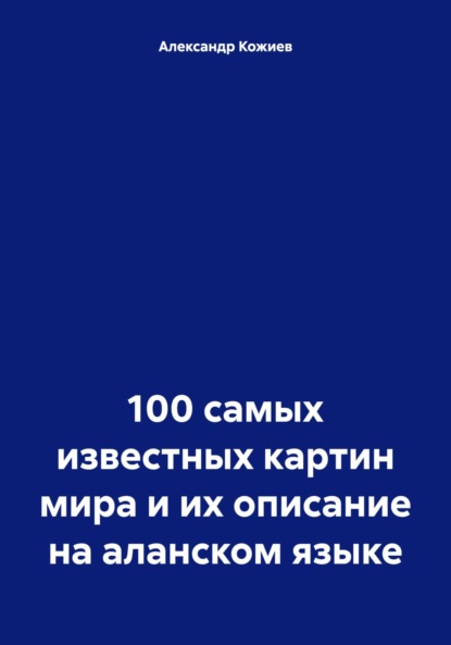 Александр Юрьевич Кожиев — 100 самых известных картин мира и их описание на аланском языке