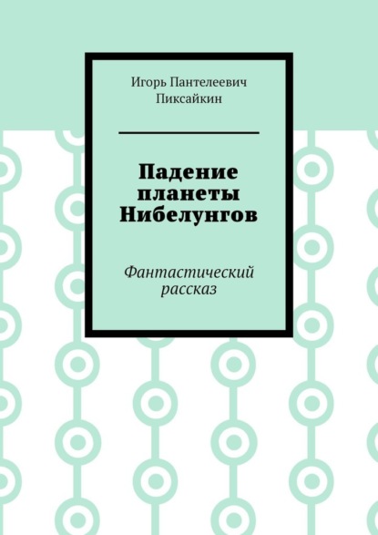 Игорь Пантелеевич Пиксайкин — Падение планеты Нибелунгов. Фантастический рассказ