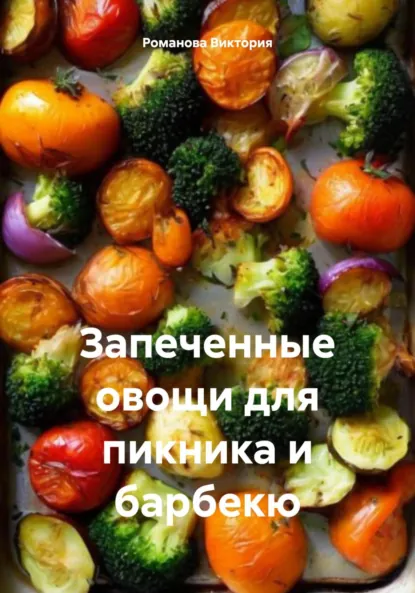 Обложка книги Запеченные овощи для пикника и барбекю, Романова Алексеевна Виктория