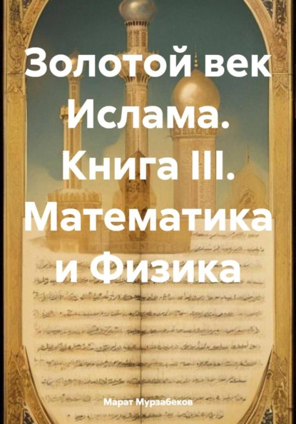 Золотой век Ислама. Книга III. Математика и Физика