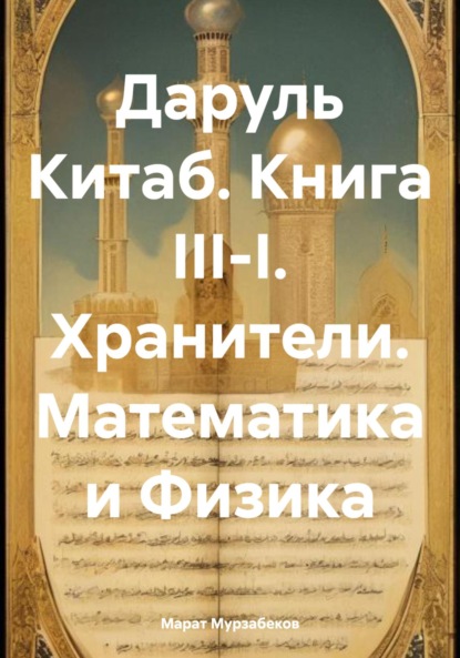 Марат Русланович Мурзабеков — Даруль Китаб. Книга III-I. Хранители. Математика и Физика