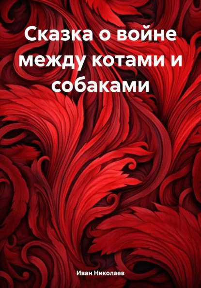 Обложка книги Сказка о войне между котами и собаками, Иван Андреевич Николаев