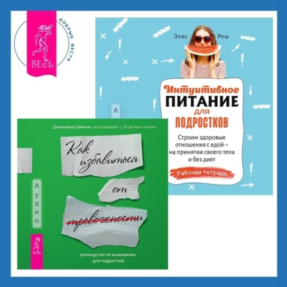 Элис Реш — Интуитивное питание для подростков. Строим здоровые отношения с едой – на принятии своего тела и без диет. Рабочая тетрадь + Руководство по выживанию для подростков. Как избавиться от тревожности