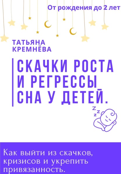 Татьяна Кремнёва — Скачки роста и регрессы сна у детей. Как выйти из скачков, кризисов и укрепить привязанность. От рождения до 2 лет