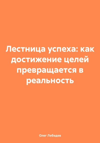 Олег Лебедев — Лестница успеха: как достижение целей превращается в реальность