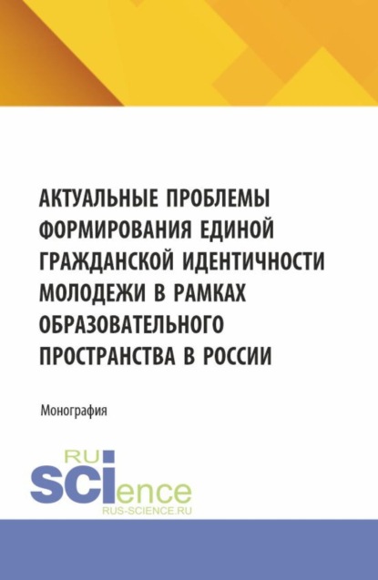 

Актуальные проблемы формирования единой гражданской идентичности молодежи в рамках образовательного пространства в России. (Аспирантура, Магистратура). Монография.