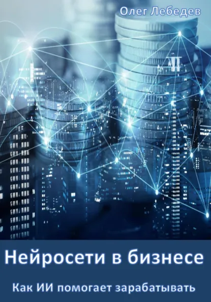 Обложка книги Нейросети в бизнесе: Как ИИ помогает зарабатывать, Олег Лебедев