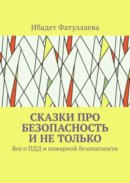 Обложка книги Сказки про безопасность и не только. Все о ПДД и пожарной безопасности, Ибадет Фатуллаева