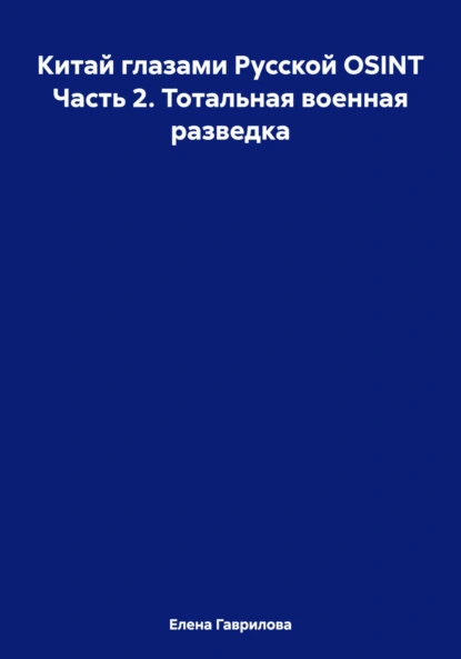 Обложка книги Китай глазами Русской OSINT Часть 2. Тотальная военная разведка, Елена Гаврилова