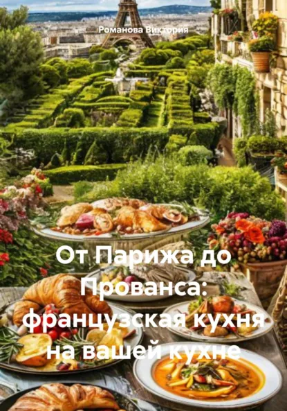 Обложка книги От Парижа до Прованса: французская кухня на вашей кухне, Романова Алексеевна Виктория
