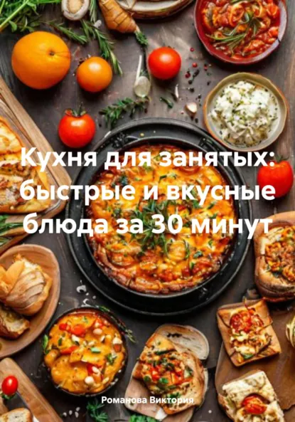 Обложка книги Кухня для занятых: быстрые и вкусные блюда за 30 минут, Романова Алексеевна Виктория