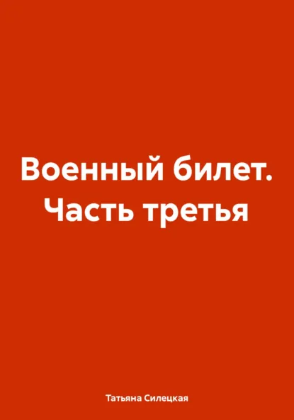 Обложка книги Военный билет. Часть третья, Татьяна Александровна Силецкая
