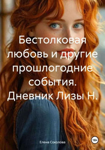 Обложка книги Бестолковая любовь и другие прошлогодние события. Дневник Лизы Н., Елена Соколова