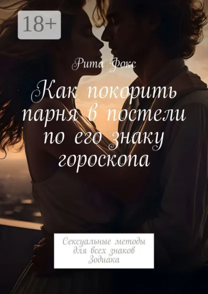Обложка книги Как покорить парня в постели по его знаку гороскопа. Сексуальные методы для всех знаков Зодиака, Рита Фокс