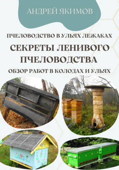 Обложка книги Пчеловодство в ульях лежаках. Секреты ленивого пчеловодства. Обзор работ в колодах и ульях, Андрей Васильевич Якимов