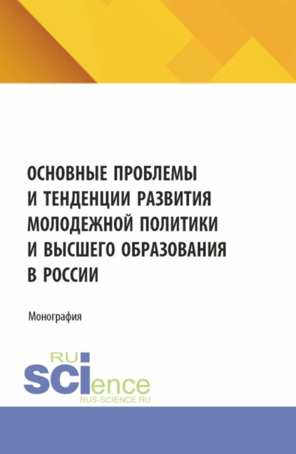 

Основные проблемы и тенденции развития молодежной политики и высшего образования в России. (Аспирантура, Магистратура). Монография.