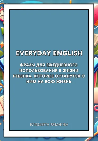 Обложка книги Everyday English. Фразы для ежедневного использования в жизни ребенка, которые останутся с ним на всю жизнь, Елизавета Викторовна Рязанова