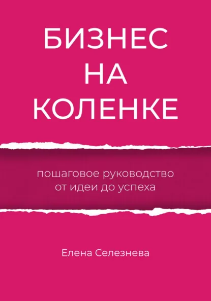 Обложка книги Бизнес на коленке. Пошаговое руководство от идеи до успеха, Елена Селезнева