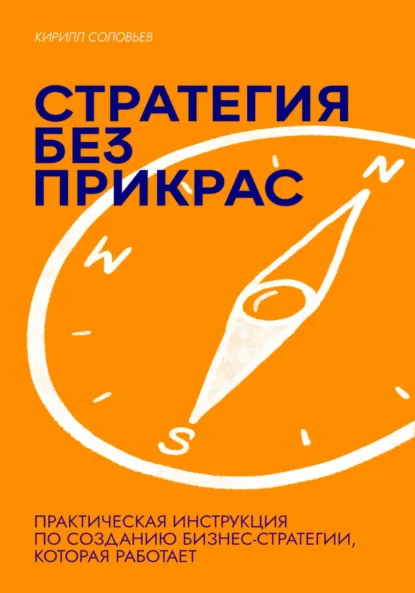 Обложка книги Стратегия без прикрас: Практическая инструкция по созданию бизнес-стратегии, которая работает, Кирилл Андреевич Соловьев