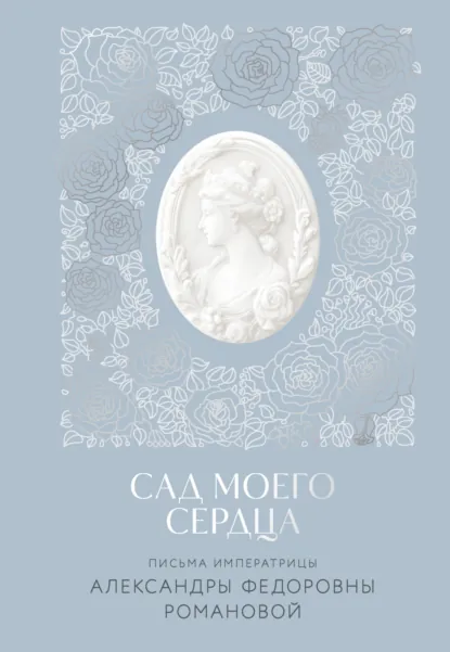 Обложка книги Сад моего сердца. Письма императрицы Александры Федоровны Романовой, Александра Романова