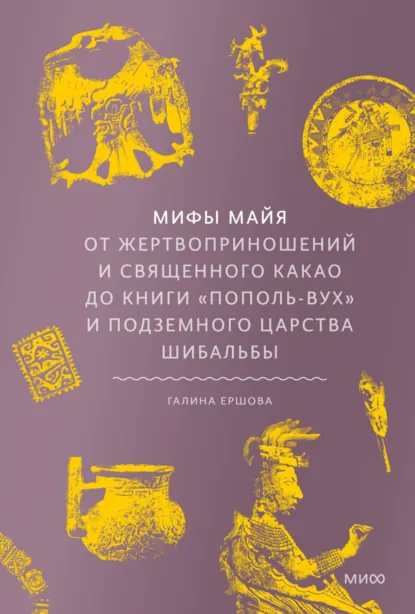 Обложка книги Мифы майя. От жертвоприношений и священного какао до книги «Пополь-Вух» и подземного царства Шибальбы, Г. Г. Ершова