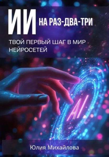 Обложка книги ИИ на раз-два-три: Твой первый шаг в мир нейросетей, Юлия Михайлова