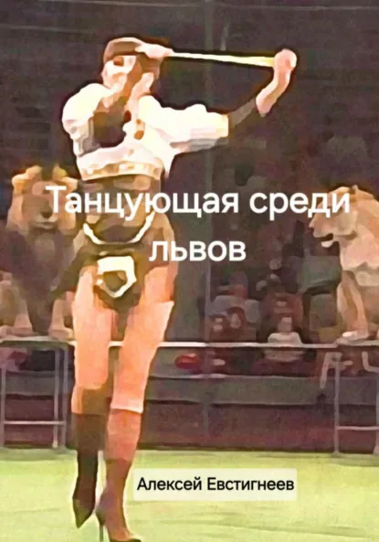 Обложка книги Танцующая среди львов, Алексей Евстигнеев