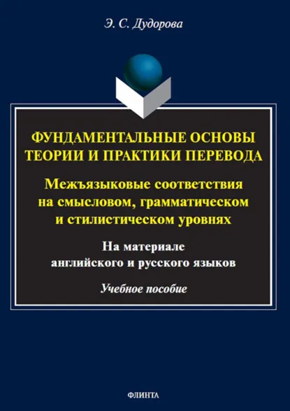 Обложка книги Фундаментальные основы теории и практики перевода. Межъязыковые соответствия на смысловом, грамматическом и стилистическом уровнях (на материале английского и русского языков), Э. С. Дудорова